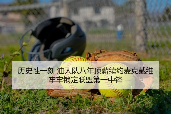 历史性一刻 油人队八年顶薪续约麦克戴维 牢牢锁定联盟第一中锋
