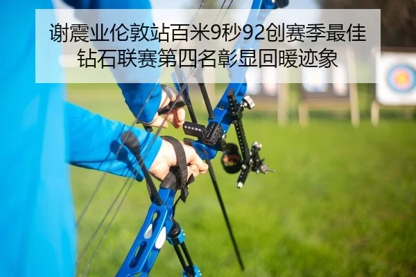 谢震业伦敦站百米9秒92创赛季最佳 钻石联赛第四名彰显回暖迹象