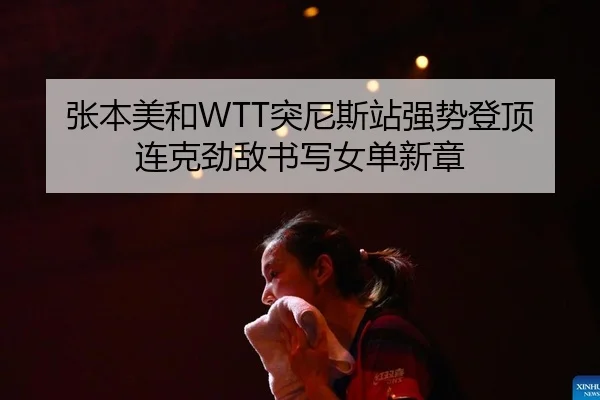 张本美和WTT突尼斯站强势登顶 连克劲敌书写女单新章